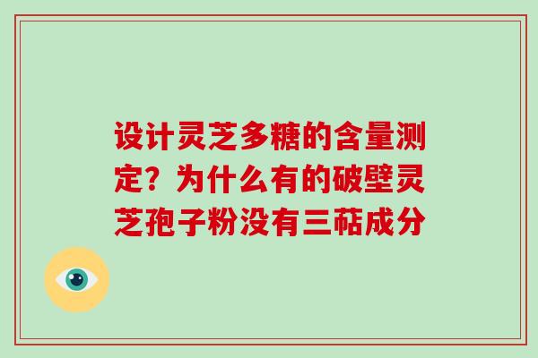 设计灵芝多糖的含量测定？为什么有的破壁灵芝孢子粉没有三萜成分