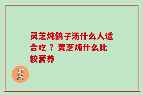 灵芝炖鸽子汤什么人适合吃 ？灵芝炖什么比较营养