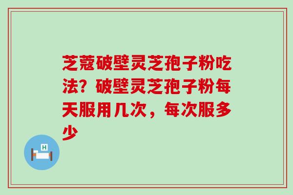 芝蔻破壁灵芝孢子粉吃法？破壁灵芝孢子粉每天服用几次，每次服多少