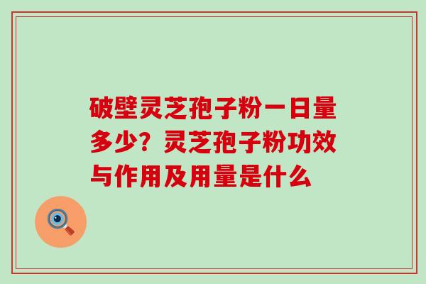 破壁灵芝孢子粉一日量多少？灵芝孢子粉功效与作用及用量是什么