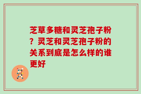 芝草多糖和灵芝孢子粉？灵芝和灵芝孢子粉的关系到底是怎么样的谁更好