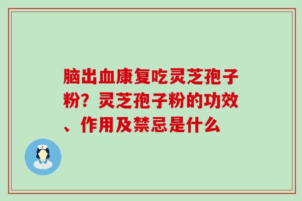 脑出康复吃灵芝孢子粉？灵芝孢子粉的功效、作用及禁忌是什么