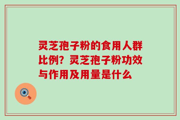 灵芝孢子粉的食用人群比例？灵芝孢子粉功效与作用及用量是什么