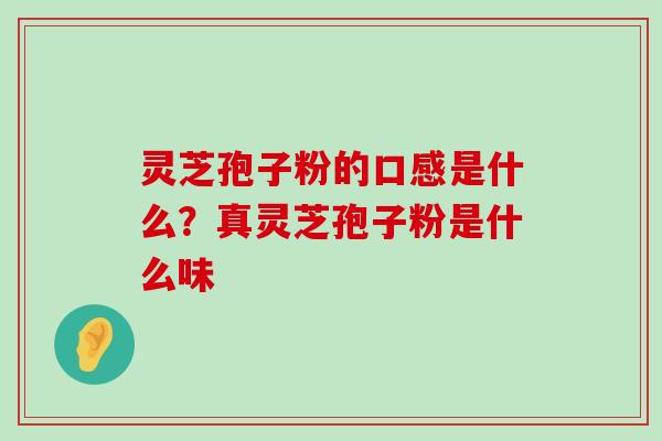 灵芝孢子粉的口感是什么？真灵芝孢子粉是什么味