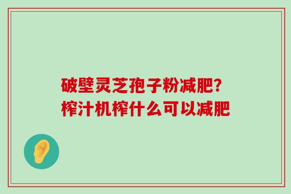 破壁灵芝孢子粉？榨汁机榨什么可以