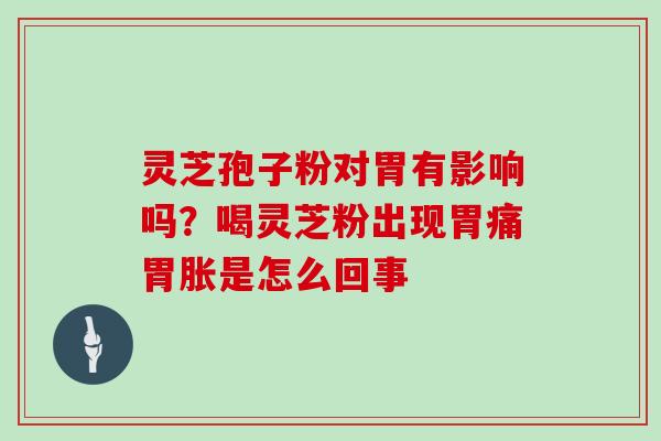 灵芝孢子粉对胃有影响吗？喝灵芝粉出现胃痛胃胀是怎么回事