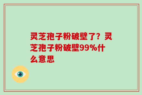 灵芝孢子粉破壁了？灵芝孢子粉破壁99%什么意思