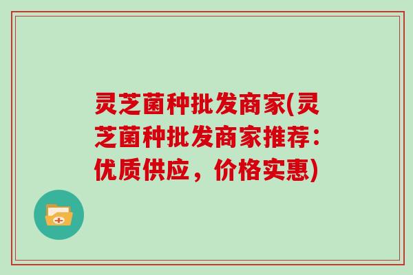 灵芝菌种批发商家(灵芝菌种批发商家推荐：优质供应，价格实惠)