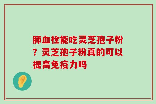 能吃灵芝孢子粉？灵芝孢子粉真的可以提高免疫力吗