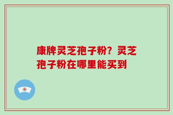 康牌灵芝孢子粉？灵芝孢子粉在哪里能买到