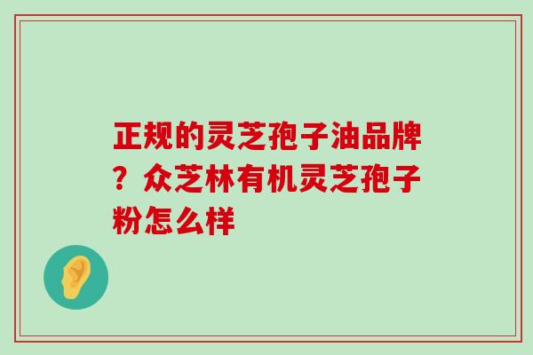 正规的灵芝孢子油品牌？众芝林有机灵芝孢子粉怎么样