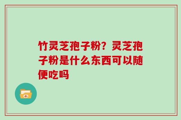 竹灵芝孢子粉？灵芝孢子粉是什么东西可以随便吃吗