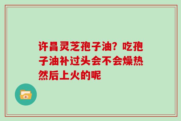 许昌灵芝孢子油？吃孢子油补过头会不会燥热然后上火的呢