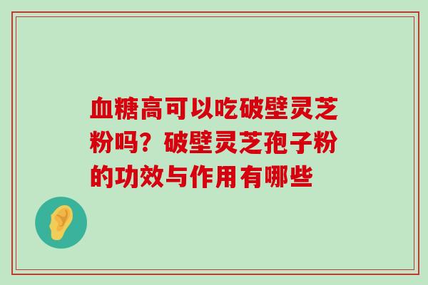 高可以吃破壁灵芝粉吗？破壁灵芝孢子粉的功效与作用有哪些