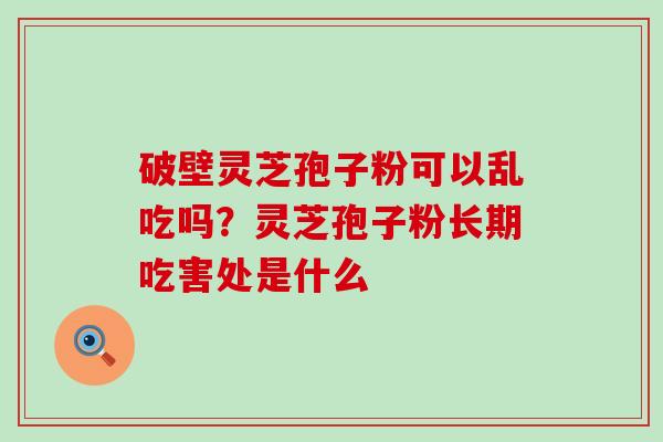 破壁灵芝孢子粉可以乱吃吗？灵芝孢子粉长期吃害处是什么