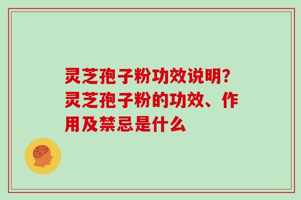 灵芝孢子粉功效说明？灵芝孢子粉的功效、作用及禁忌是什么