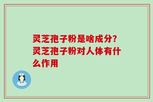 灵芝孢子粉是啥成分？灵芝孢子粉对人体有什么作用