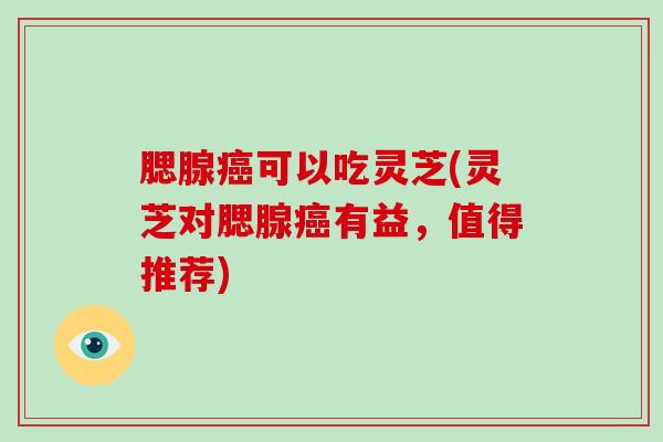 腮腺可以吃灵芝(灵芝对腮腺有益，值得推荐)