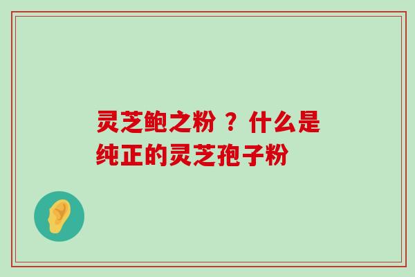 灵芝鲍之粉 ？什么是纯正的灵芝孢子粉