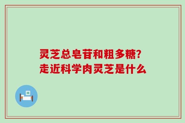 灵芝总皂苷和粗多糖？走近科学肉灵芝是什么