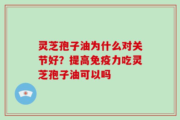 灵芝孢子油为什么对关节好？提高免疫力吃灵芝孢子油可以吗