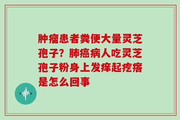 患者粪便大量灵芝孢子？人吃灵芝孢子粉身上发痒起疙瘩是怎么回事