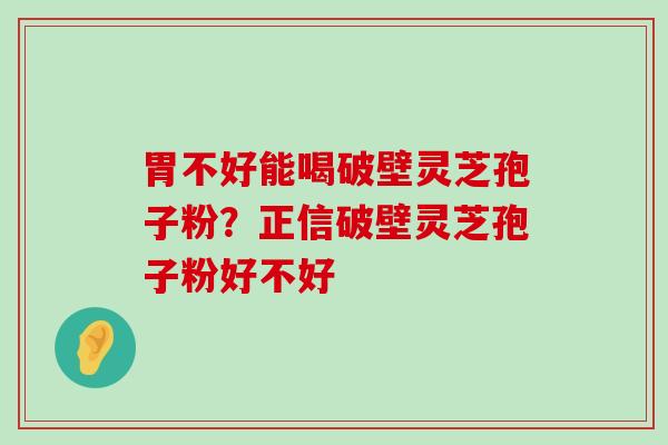 胃不好能喝破壁灵芝孢子粉？正信破壁灵芝孢子粉好不好