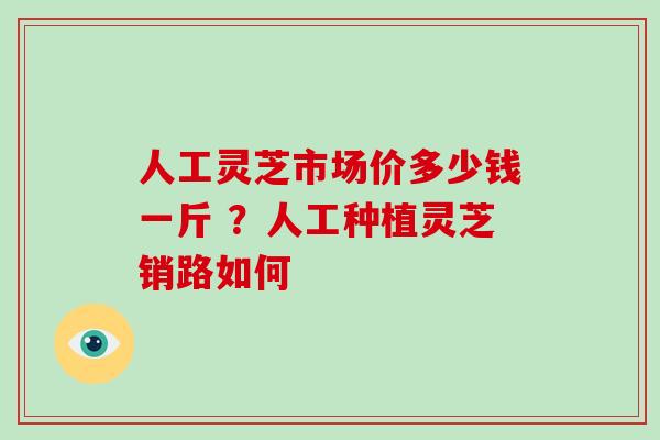 人工灵芝市场价多少钱一斤 ？人工种植灵芝销路如何