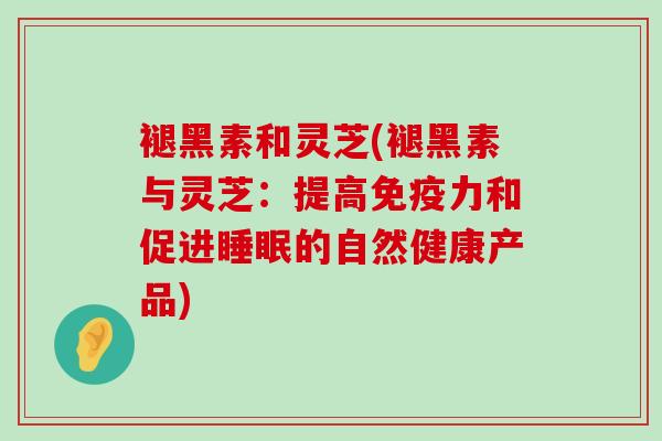 褪黑素和灵芝(褪黑素与灵芝：提高免疫力和促进的自然健康产品)