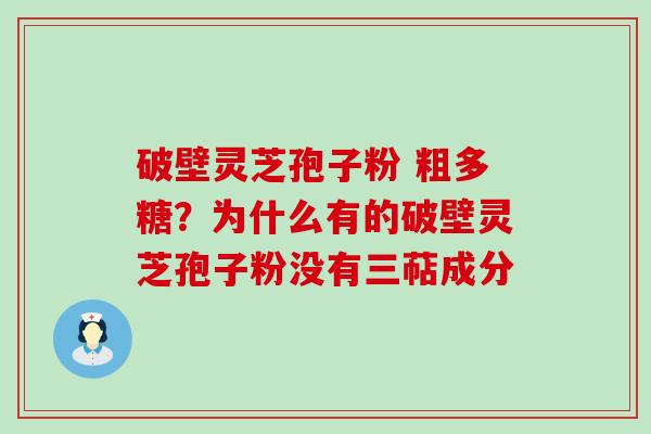 破壁灵芝孢子粉 粗多糖？为什么有的破壁灵芝孢子粉没有三萜成分