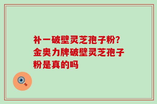 补一破壁灵芝孢子粉？金奥力牌破壁灵芝孢子粉是真的吗