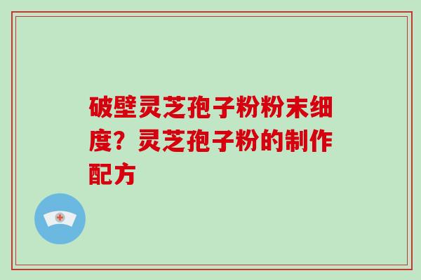 破壁灵芝孢子粉粉末细度？灵芝孢子粉的制作配方