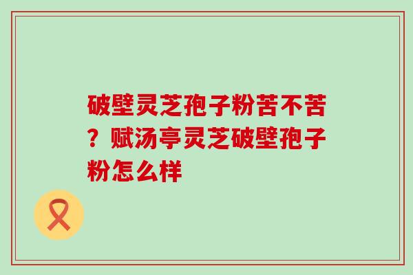 破壁灵芝孢子粉苦不苦？赋汤亭灵芝破壁孢子粉怎么样