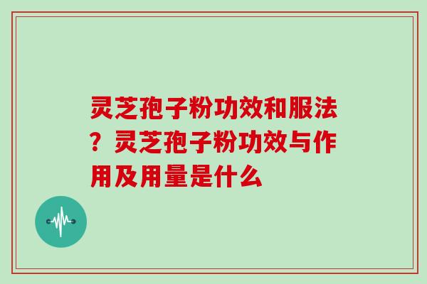 灵芝孢子粉功效和服法？灵芝孢子粉功效与作用及用量是什么