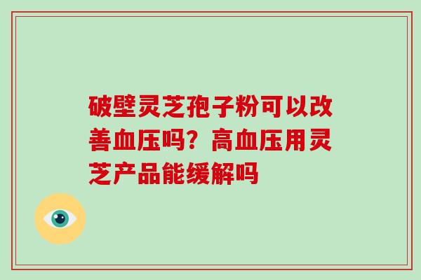 破壁灵芝孢子粉可以改善吗？高用灵芝产品能缓解吗