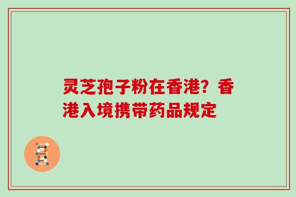 灵芝孢子粉在香港？香港入境携带药品规定