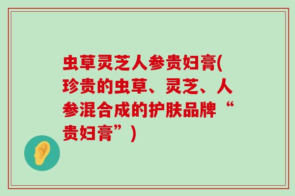 虫草灵芝人参贵妇膏(珍贵的虫草、灵芝、人参混合成的护肤品牌“贵妇膏”)