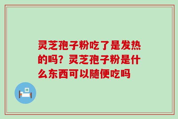 灵芝孢子粉吃了是发热的吗？灵芝孢子粉是什么东西可以随便吃吗