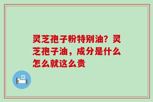 灵芝孢子粉特别油？灵芝孢子油，成分是什么怎么就这么贵