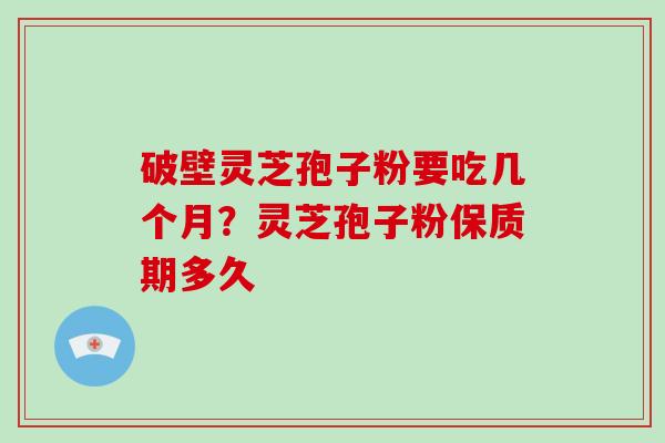 破壁灵芝孢子粉要吃几个月？灵芝孢子粉保质期多久