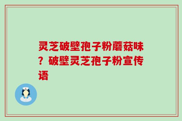 灵芝破壁孢子粉蘑菇味？破壁灵芝孢子粉宣传语