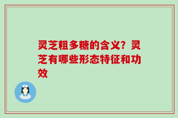 灵芝粗多糖的含义？灵芝有哪些形态特征和功效