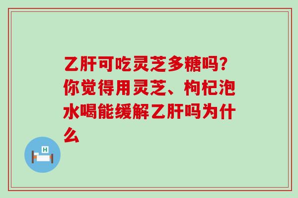 可吃灵芝多糖吗？你觉得用灵芝、枸杞泡水喝能缓解吗为什么