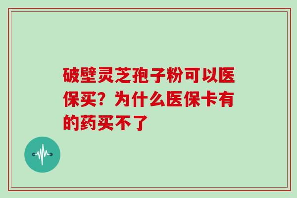 破壁灵芝孢子粉可以医保买？为什么医保卡有的药买不了