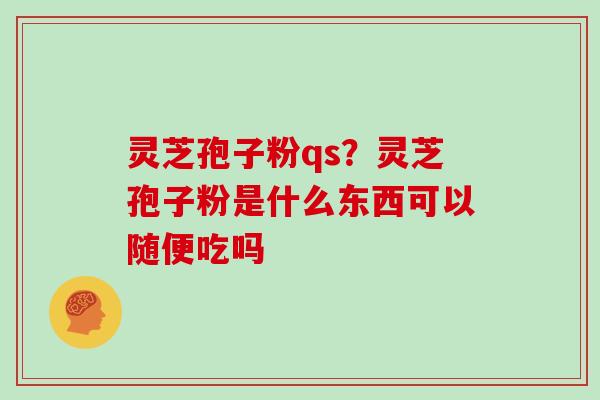 灵芝孢子粉qs？灵芝孢子粉是什么东西可以随便吃吗