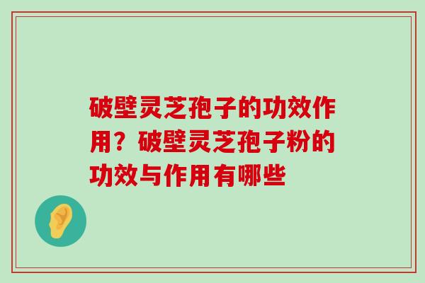 破壁灵芝孢子的功效作用？破壁灵芝孢子粉的功效与作用有哪些