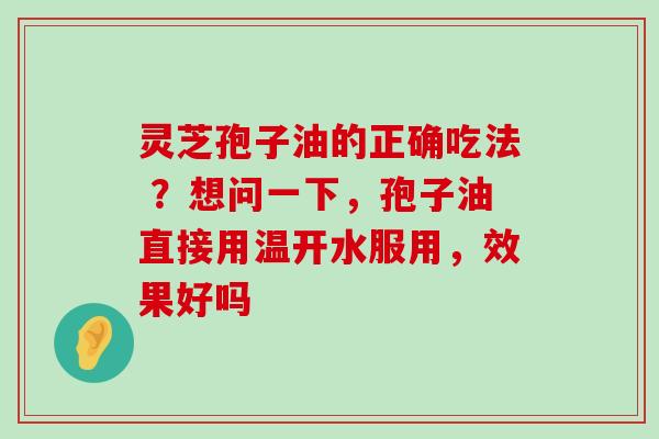 灵芝孢子油的正确吃法 ？想问一下，孢子油直接用温开水服用，效果好吗