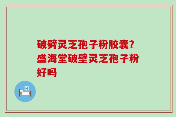 破劈灵芝孢子粉胶囊？盛海堂破壁灵芝孢子粉好吗