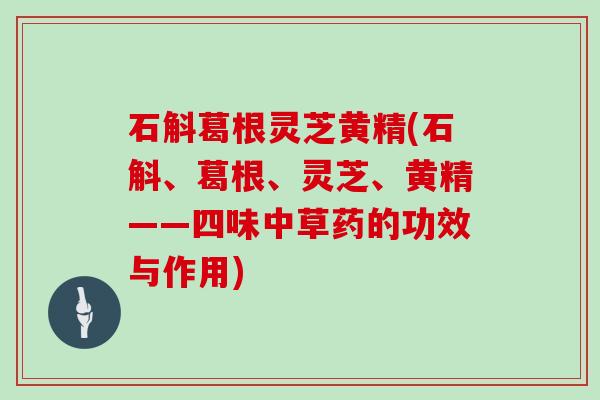 石斛葛根灵芝黄精(石斛、葛根、灵芝、黄精——四味中草药的功效与作用)