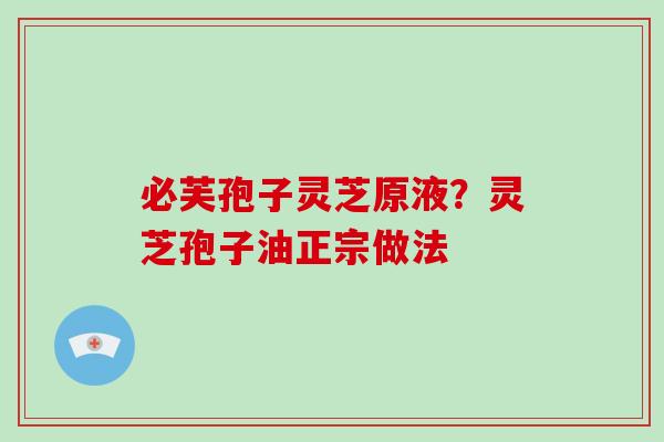 必芙孢子灵芝原液？灵芝孢子油正宗做法